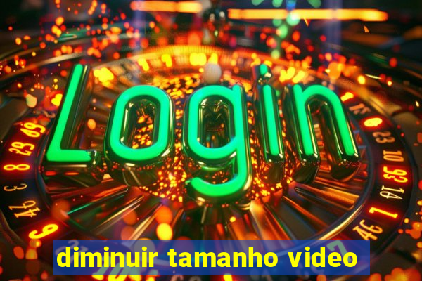 diminuir tamanho video